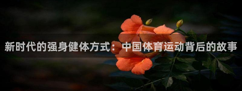 oety欧亿：新时代的强身健体方式：中国体育运动背后的故事