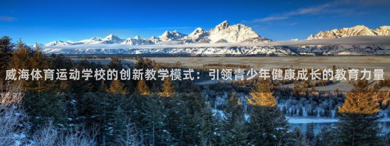 oety欧亿：威海体育运动学校的创新教学模式：引领青少年健康成长的教育力量
