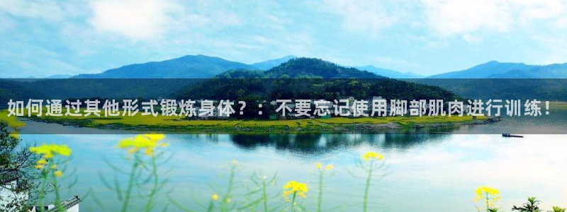oety欧亿：如何通过其他形式锻炼身体？：不要忘记使用脚部肌肉进行训练！