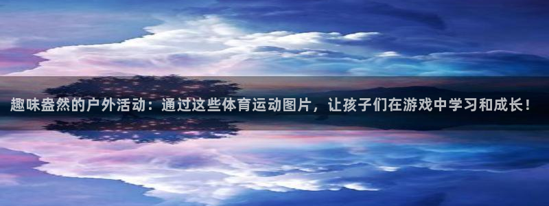 oety欧亿：趣味盎然的户外活动：通过这些体育运动图片，让孩子们在游戏中学习和成长！