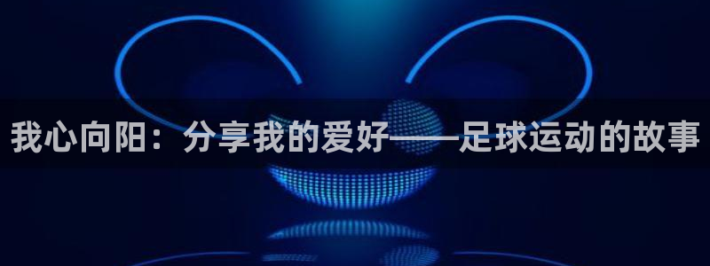 oety欧亿：我心向阳：分享我的爱好——足球运动的故事