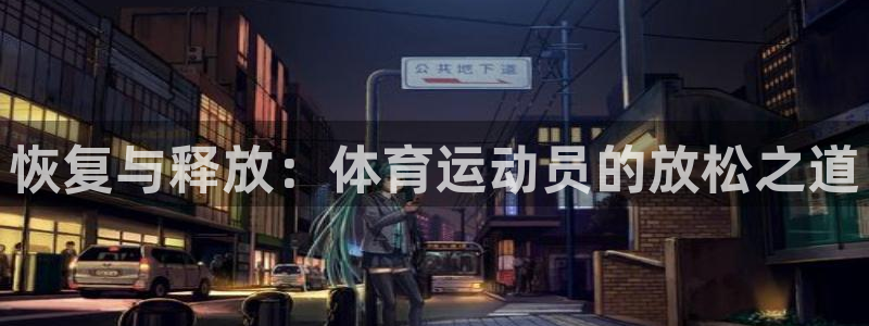 oety欧亿：恢复与释放：体育运动员的放松之道
