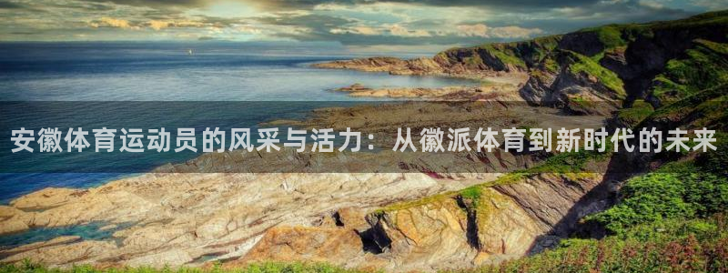 oety欧亿：安徽体育运动员的风采与活力：从徽派体育到新时代的未来