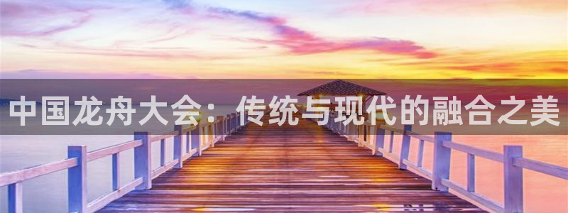 oety欧亿：中国龙舟大会：传统与现代的融合之美