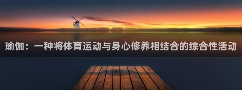 oety欧亿：瑜伽：一种将体育运动与身心修养相结合的综合性活动