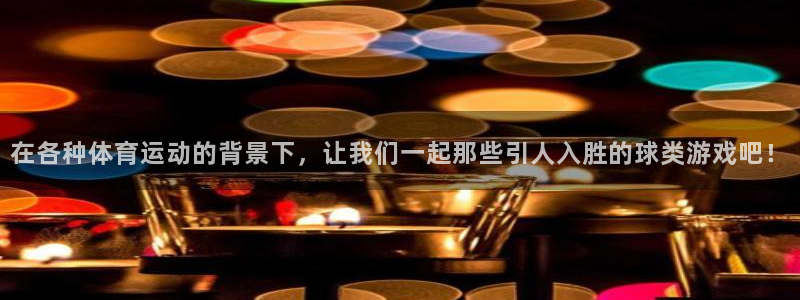 oety欧亿：在各种体育运动的背景下，让我们一起那些引人入胜的球类游戏吧！
